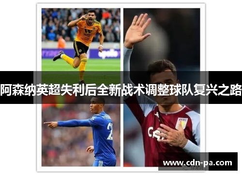 阿森纳英超失利后全新战术调整球队复兴之路