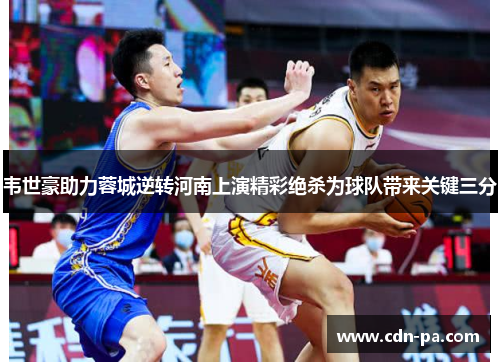 韦世豪助力蓉城逆转河南上演精彩绝杀为球队带来关键三分