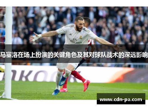 马塞洛在场上扮演的关键角色及其对球队战术的深远影响