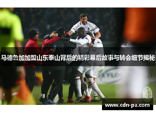 马德鲁加加盟山东泰山背后的精彩幕后故事与转会细节揭秘