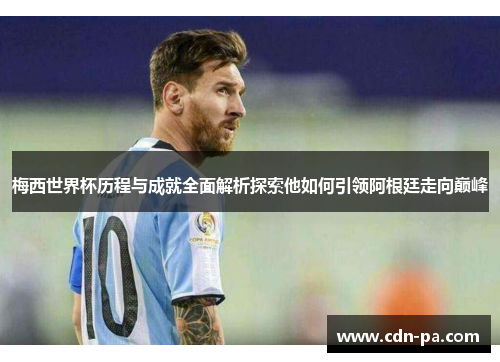 梅西世界杯历程与成就全面解析探索他如何引领阿根廷走向巅峰 梅西世界杯历程与成就全面解析探索他如何引领阿根廷走向巅峰