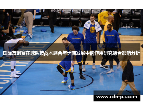 国际友谊赛在球队技战术磨合与长期发展中的作用研究综合影响分析 国际友谊赛在球队技战术磨合与长期发展中的作用研究综合影响分析