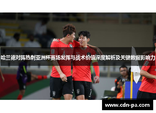 哈兰德对阵热刺亚洲杯赛场发挥与战术价值深度解析及关键数据影响力