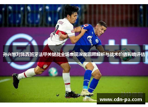 孙兴慜对阵西班牙法甲关键战全场表现深度回顾解析与战术价值影响评估 孙兴慜对阵西班牙法甲关键战全场表现深度回顾解析与战术价值影响评估