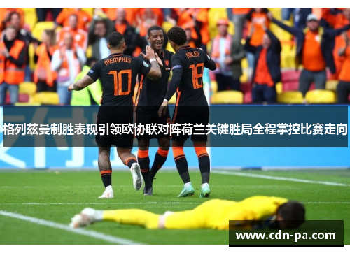 格列兹曼制胜表现引领欧协联对阵荷兰关键胜局全程掌控比赛走向