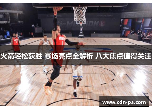 火箭轻松获胜 赛场亮点全解析 八大焦点值得关注
