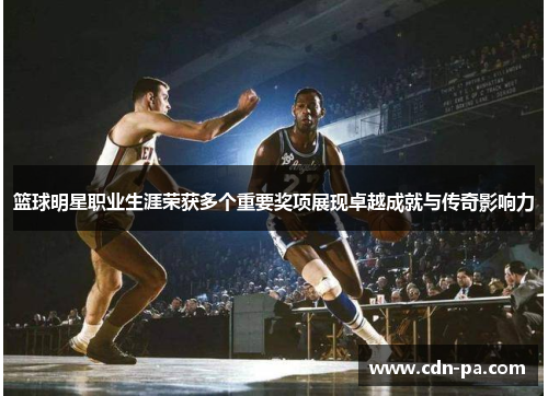篮球明星职业生涯荣获多个重要奖项展现卓越成就与传奇影响力