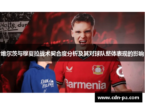 维尔茨与穆夏拉战术契合度分析及其对球队整体表现的影响