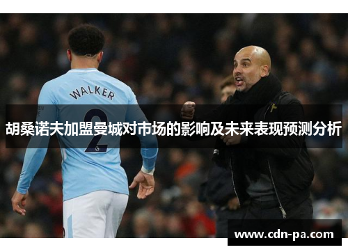 胡桑诺夫加盟曼城对市场的影响及未来表现预测分析