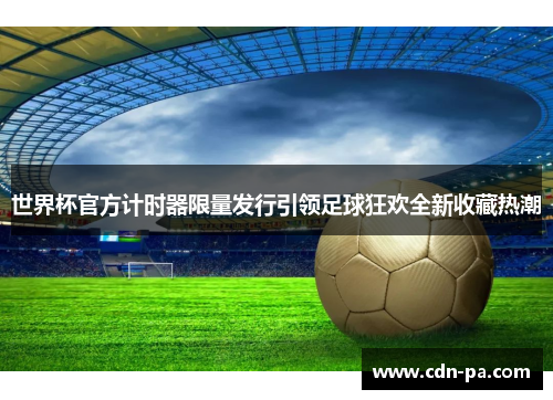 世界杯官方计时器限量发行引领足球狂欢全新收藏热潮