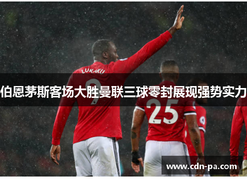 伯恩茅斯客场大胜曼联三球零封展现强势实力