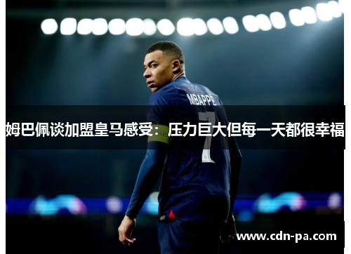姆巴佩谈加盟皇马感受：压力巨大但每一天都很幸福