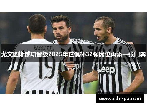 尤文图斯成功晋级2025年世俱杯32强席位再添一张门票