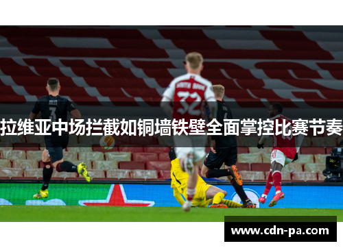 拉维亚中场拦截如铜墙铁壁全面掌控比赛节奏