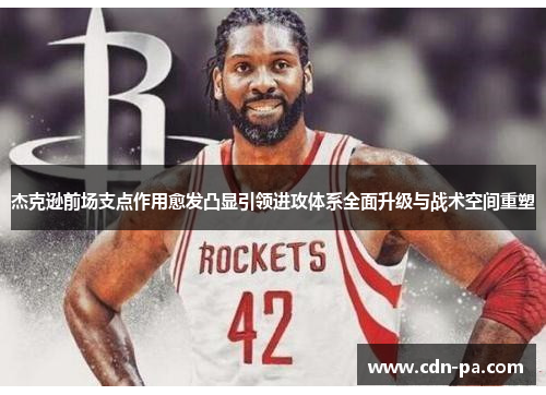 杰克逊前场支点作用愈发凸显引领进攻体系全面升级与战术空间重塑