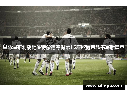 皇马温布利战胜多特蒙德夺得第15座欧冠荣耀书写新篇章