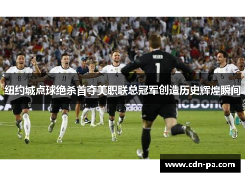 纽约城点球绝杀首夺美职联总冠军创造历史辉煌瞬间