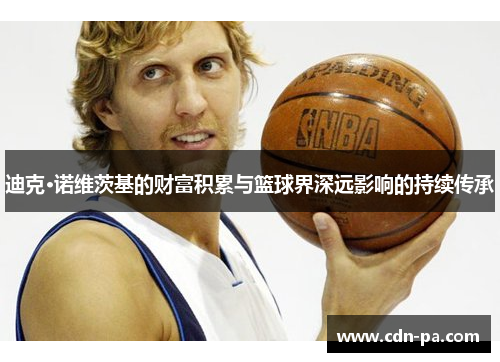 迪克·诺维茨基的财富积累与篮球界深远影响的持续传承