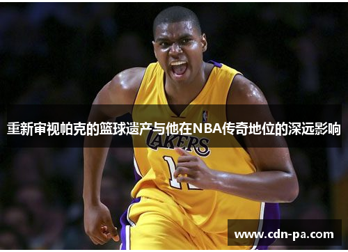 重新审视帕克的篮球遗产与他在NBA传奇地位的深远影响 重新审视帕克的篮球遗产与他在NBA传奇地位的深远影响