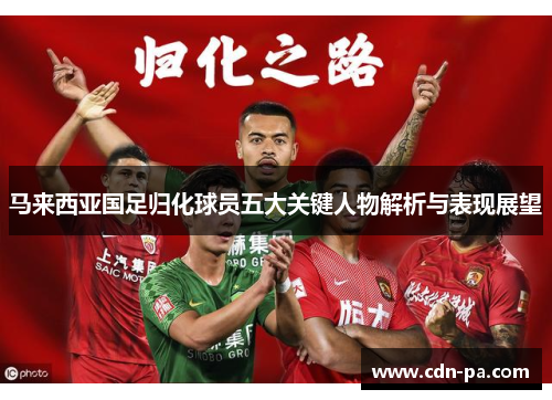 马来西亚国足归化球员五大关键人物解析与表现展望 马来西亚国足归化球员五大关键人物解析与表现展望