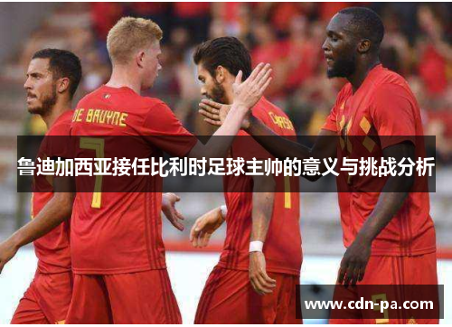 鲁迪加西亚接任比利时足球主帅的意义与挑战分析