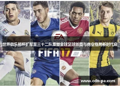 世界俱乐部杯扩军至三十二队重塑全球足球版图与商业格局新时代启