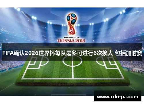 FIFA确认2026世界杯每队最多可进行6次换人 包括加时赛 FIFA确认2026世界杯每队最多可进行6次换人 包括加时赛