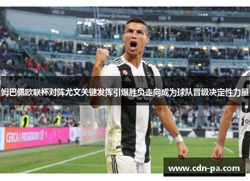 姆巴佩欧联杯对阵尤文关键发挥引爆胜负走向成为球队晋级决定性力量 姆巴佩欧联杯对阵尤文关键发挥引爆胜负走向成为球队晋级决定性力量