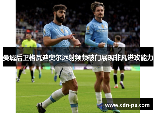 曼城后卫格瓦迪奥尔远射频频破门展现非凡进攻能力