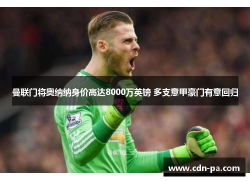 曼联门将奥纳纳身价高达8000万英镑 多支意甲豪门有意回归