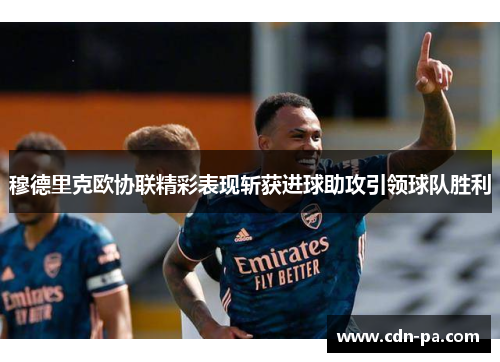 穆德里克欧协联精彩表现斩获进球助攻引领球队胜利 穆德里克欧协联精彩表现斩获进球助攻引领球队胜利